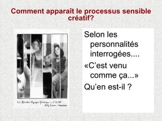 Comment apparaît le processus sensible créatif? Selon les personnalités interrogées.... «C’est venu comme ça...» Qu’en est-il ? 