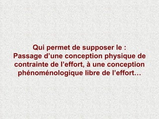 Qui permet de supposer le : Passage d’une conception physique de contrainte de l’effort, à une conception phénoménologique libre de l’effort… 