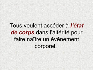 Tous veulent accéder à  l’état de corps  dans l’altérité pour faire naître un événement corporel.  