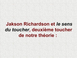 Jakson Richardson et  le sens du toucher , deuxième toucher de notre théorie :   
