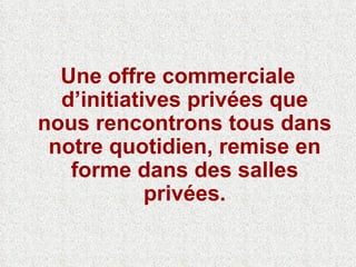 Une offre commerciale d’initiatives privées que nous rencontrons tous dans notre quotidien, remise en forme dans des salles privées. 