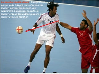 Le toucher tactile direct ,  lorsqu’il est  perçu, puis intégré dans l’action du joueur, permet de donner une rythmicité à la passe, la balle, le joueur et tous les autres joueurs qui jouent avec ce toucher.  
