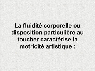 La fluidité corporelle ou disposition particulière au toucher caractérise la motricité artistique : 