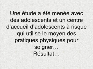 Une étude a été menée avec des adolescents et un centre d’accueil d’adolescents à risque qui utilise le moyen des pratiques physiques pour soigner… Résultat… 