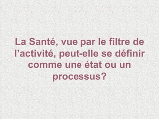La Santé, vue par le filtre de l’activité, peut-elle se définir comme une état ou un processus? 