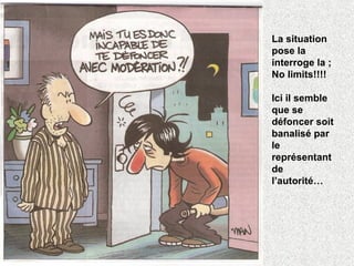 La situation pose la interroge la ;  No limits!!!! Ici il semble que se défoncer soit banalisé par le représentant de l’autorité… 