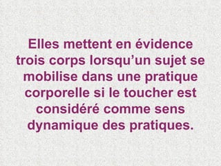 Elles mettent en évidence trois corps lorsqu’un sujet se mobilise dans une pratique corporelle si le toucher est considéré comme sens dynamique des pratiques. 