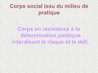 Corps social issu du milieu de pratique Corps en résistance à la détermination politique interdisant le risque et le défi. 