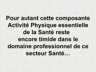 Pour autant cette composante Activité Physique essentielle de la Santé reste  encore timide dans le domaine professionnel de ce secteur Santé… 