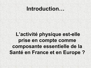Introduction…   L’activité physique est-elle prise en compte comme composante essentielle de la Santé en France et en Europe ? 