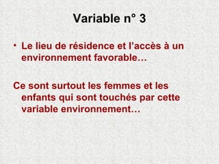 Variable n° 3 Le lieu de résidence et l’accès à un environnement favorable… Ce sont surtout les femmes et les enfants qui sont touchés par cette variable environnement… 
