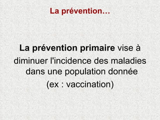 La prévention… La prévention primaire  vise à diminuer l'incidence des maladies dans une population donnée  (ex : vaccination) 