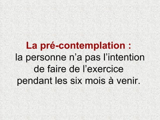 La pré-contemplation :   la personne n’a pas l’intention de faire de l’exercice  pendant les six mois à venir.  