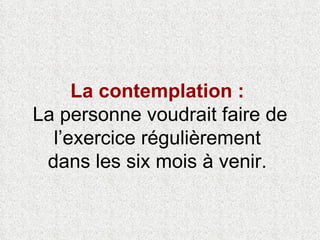 La contemplation :   La personne voudrait faire de l’exercice régulièrement  dans les six mois à venir.  