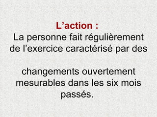 L’action :  La personne fait régulièrement de l’exercice caractérisé par des  changements ouvertement mesurables dans les six mois passés.  