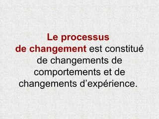 Le processus  de changement  est constitué de changements de comportements et de changements d’expérience.  