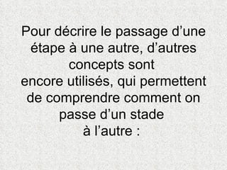 Pour décrire le passage d’une étape à une autre, d’autres concepts sont  encore utilisés, qui permettent de comprendre comment on passe d’un stade  à l’autre :  