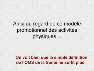 Ainsi au regard de ce modèle promotionnel des activités physiques… On voit bien que la simple définition de l’OMS de la Santé ne suffit plus.  