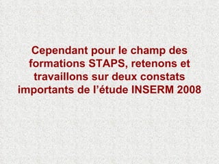 Cependant pour le champ des formations STAPS, retenons et travaillons sur deux constats importants de l’étude INSERM 2008 