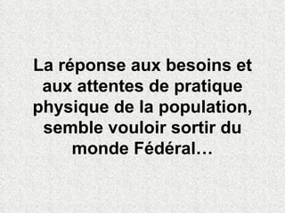 La réponse aux besoins et aux attentes de pratique physique de la population, semble vouloir sortir du monde Fédéral… 