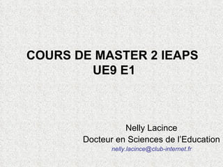   COURS DE MASTER 2 IEAPS  UE9 E1 Nelly Lacince Docteur en Sciences de l’Education  [email_address] 