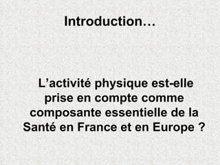 Introduction… <ul><li>  L’activité physique est-elle prise en compte comme composante essentielle de la Santé en France et...