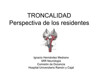 TRONCALIDAD
Perspectiva de los residentes




         Ignacio Hernández Medrano
                MIR Neurología
             Comisión de Docencia
      Hospital Universitario Ramón y Cajal
 