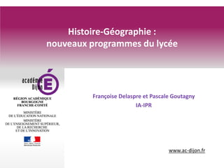 www.ac-dijon.fr
Histoire-Géographie :
nouveaux programmes du lycée
Françoise Delaspre et Pascale Goutagny
IA-IPR
 