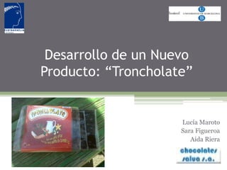 Desarrollo de un Nuevo
Producto: “Troncholate”


                     Lucía Maroto
                     Sara Figueroa
                        Aida Riera
 
