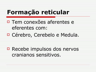 Formação reticular Tem conexões aferentes e eferentes com: Cérebro, Cerebelo e Medula. Recebe impulsos dos nervos cranianos sensitivos. 