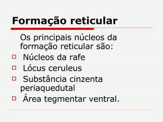 Formação reticular Os principais núcleos da formação reticular são: Núcleos da rafe Lócus ceruleus Substância cinzenta periaquedutal Área tegmentar ventral. 