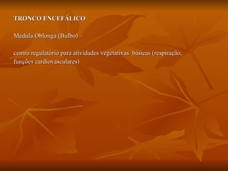 TRONCO ENCEFÁLICO   Medula Oblonga (Bulbo) – centro regulatório para atividades vegetativas  básicas (respiração,  funções cardiovasculares) 
