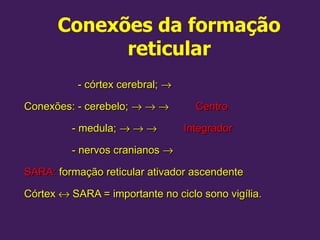 Conexões da formação
reticular
- córtex cerebral;
- córtex cerebral; →
→
Conexões: - cerebelo;
Conexões: - cerebelo; →
→ →
→ →
→ Centro
Centro
- medula;
- medula; →
→ →
→ →
→ Integrador
Integrador
- nervos cranianos
- nervos cranianos →
→
SARA:
SARA: formação reticular ativador ascendente
formação reticular ativador ascendente
Córtex
Córtex ↔
↔ SARA = importante no ciclo sono vigília.
SARA = importante no ciclo sono vigília.
 