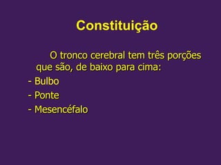 Constituição
O tronco cerebral tem três porções
O tronco cerebral tem três porções
que são, de baixo para cima:
que são, de baixo para cima:
- Bulbo
- Ponte
- Ponte
- Mesencéfalo
- Mesencéfalo
 