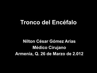 Tronco del Encéfalo
Nilton César Gómez Arias
Médico Cirujano
Armenia, Q. 26 de Marzo de 2.012

 
