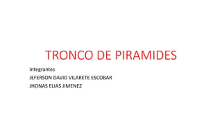TRONCO DE PIRAMIDES 
Integrantes 
JEFERSON DAVID VILARETE ESCOBAR 
JHONAS ELIAS JIMENEZ 
 