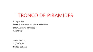 TRONCO DE PIRAMIDES 
Integrantes 
JEFERSON DAVID VILARETE ESCOBAR 
JHONAS ELIAS JIMENEZ 
Ana Ortiz 
Santa marta 
21/10/2014 
Milton pallares 
 