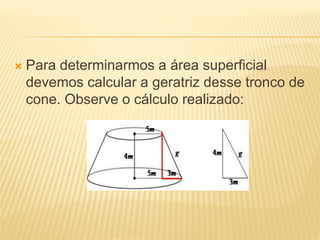  Para determinarmos a área superficial
devemos calcular a geratriz desse tronco de
cone. Observe o cálculo realizado:
 
