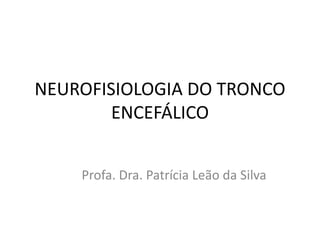 NEUROFISIOLOGIA DO TRONCO ENCEFÁLICO 
Profa. Dra. Patrícia Leão da Silva  