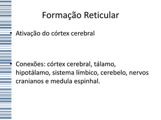 Formação Reticular
• Ativação do córtex cerebral



• Conexões: córtex cerebral, tálamo,
  hipotálamo, sistema límbico, cerebelo, nervos
  cranianos e medula espinhal.
 