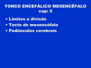 TONCO ENCEFÁLICO MESENCÉFALO
cap: 5
• Limites e divisão
• Tecto do mesencéfalo
• Pedúnculos cerebrais
 