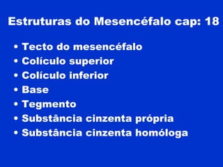 Estruturas do Mesencéfalo cap: 18
• Tecto do mesencéfalo
• Colículo superior
• Colículo inferior
• Base
• Tegmento
• Substância cinzenta própria
• Substância cinzenta homóloga
 