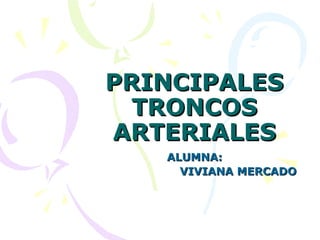 PRINCIPALES TRONCOS ARTERIALES ALUMNA: VIVIANA MERCADO 