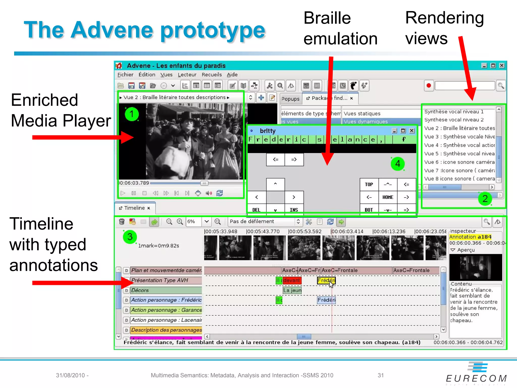 Braille             Rendering
 The Advene prototype                                                      emulation           views


Enriched
Media Player




Timeline
with typed
annotations




     31/08/2010 -   Multimedia Semantics: Metadata, Analysis and Interaction -SSMS 2010   31
 
