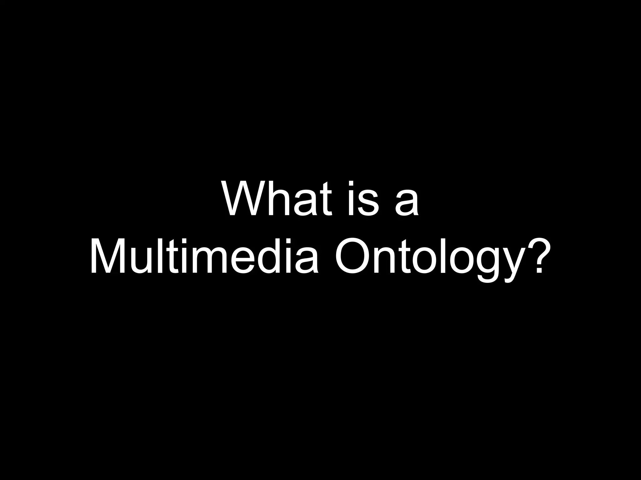 What is a
Multimedia Ontology?
 