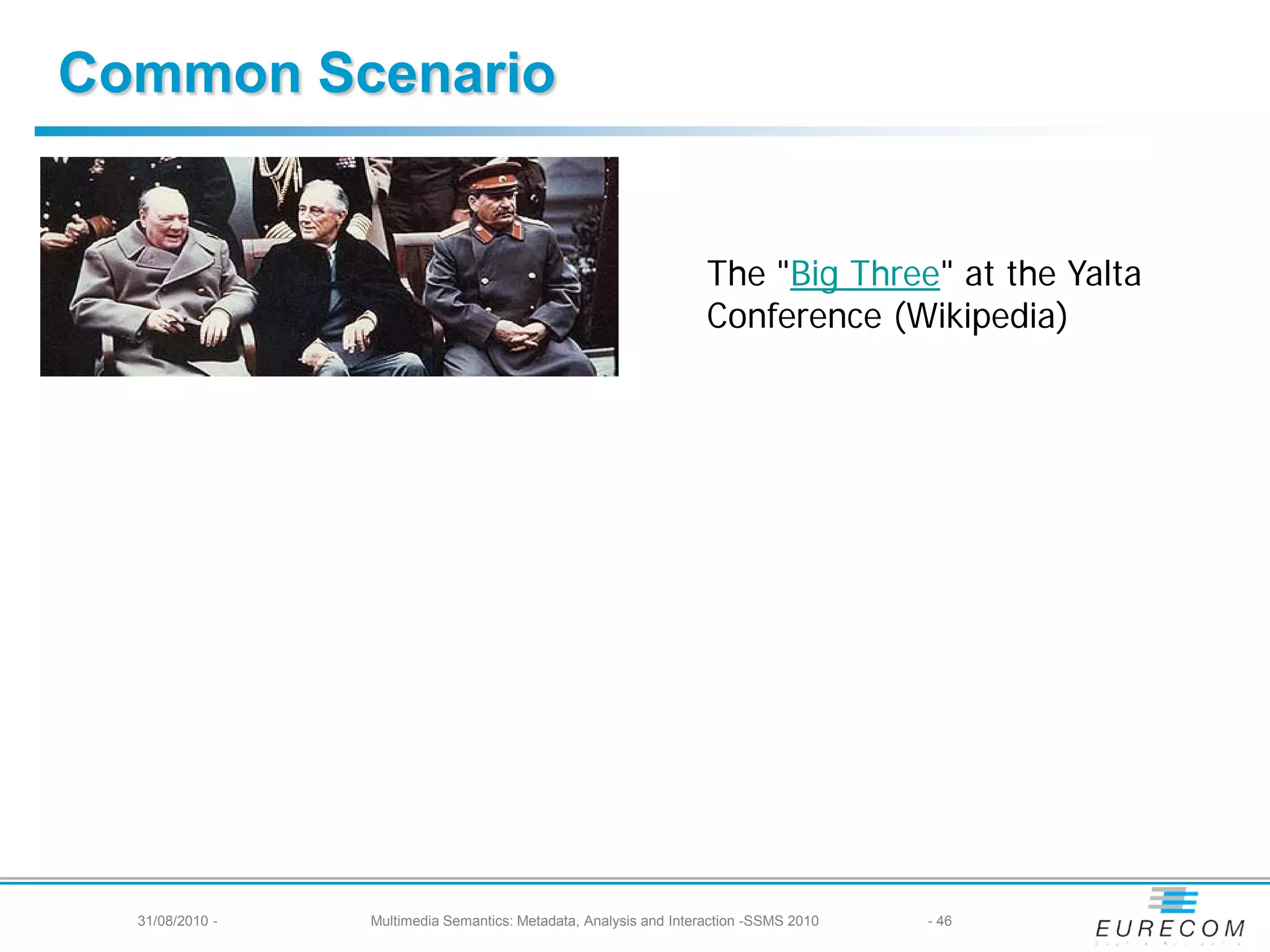 Common Scenario


                                                                   The "Big Three" at the Yalta
                                                                   Conference (Wikipedia)




  31/08/2010 -   Multimedia Semantics: Metadata, Analysis and Interaction -SSMS 2010   - 46
 