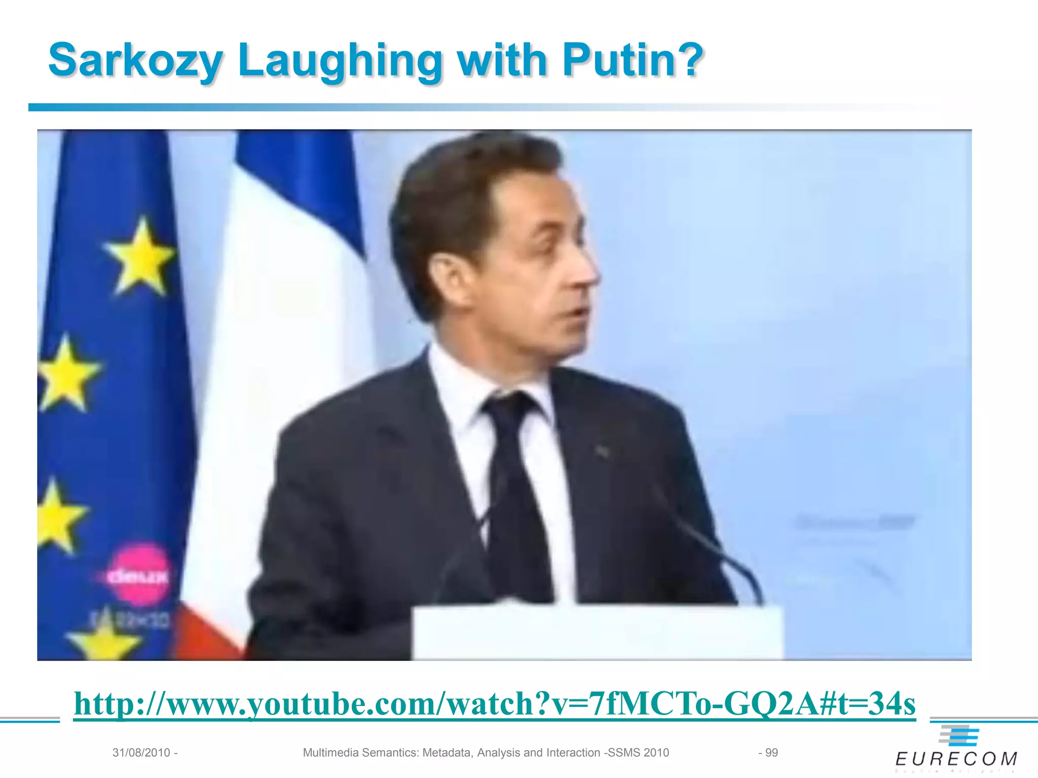 Sarkozy Laughing with Putin?




 http://www.youtube.com/watch?v=7fMCTo-GQ2A#t=34s
   31/08/2010 -   Multimedia Semantics: Metadata, Analysis and Interaction -SSMS 2010   - 99
 