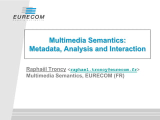 Multimedia Semantics:
 Metadata, Analysis and Interaction

Raphaël Troncy <raphael.troncy@eurecom.fr>
Multimedia Semantics, EURECOM (FR)
 