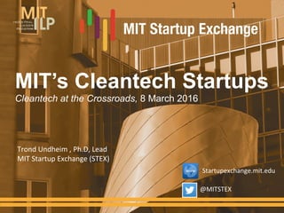 MIT’s Cleantech Startups
Cleantech at the Crossroads, 8 March 2016
Trond	
  Undheim	
  ,	
  Ph.D,	
  Lead	
  
MIT	
  Startup	
  Exchange	
  (STEX)	
  
@MITSTEX	
  
Startupexchange.mit.edu	
  
 