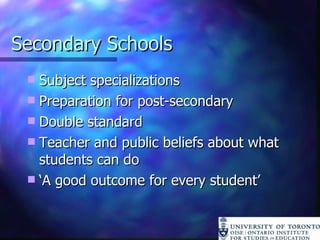 Secondary Schools Subject specializations Preparation for post-secondary Double standard Teacher and public beliefs about what students can do ‘ A good outcome for every student’ 
